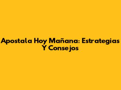 Apostala Hoy Mañana: Estrategias Y Consejos