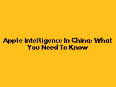 Apple Intelligence In China: What You Need To Know