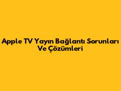Apple TV Yayın Bağlantı Sorunları Ve Çözümleri