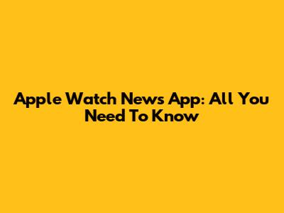 Apple Watch News App: All You Need To Know