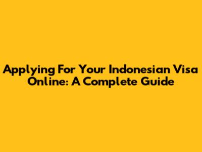 Applying For Your Indonesian Visa Online: A Complete Guide