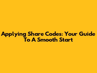 Applying Share Codes: Your Guide To A Smooth Start
