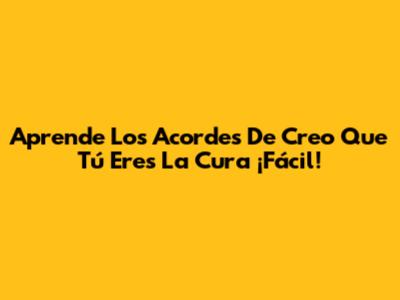 Aprende Los Acordes De 'Creo Que Tú Eres La Cura' ¡Fácil!