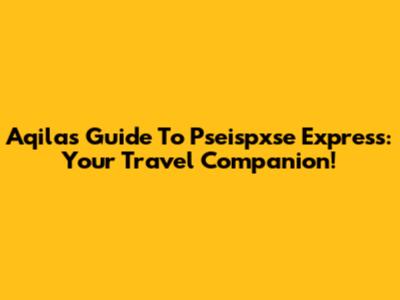 Aqila's Guide To Pseispxse Express: Your Travel Companion!