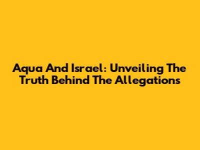 Aqua And Israel: Unveiling The Truth Behind The Allegations