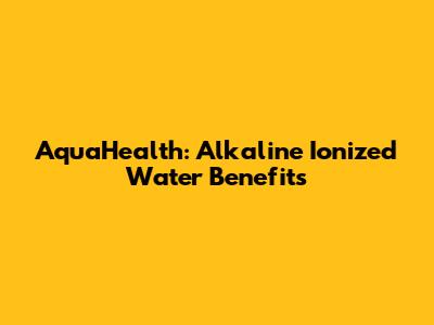 AquaHealth: Alkaline Ionized Water Benefits