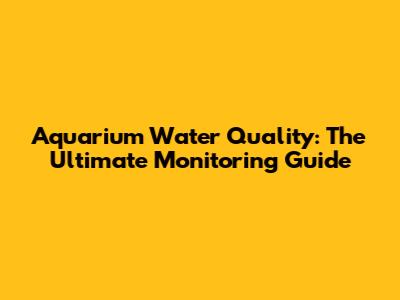 Aquarium Water Quality: The Ultimate Monitoring Guide