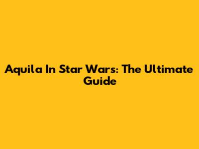 Aquila In Star Wars: The Ultimate Guide