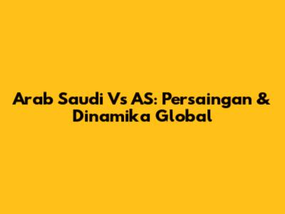 Arab Saudi Vs AS: Persaingan & Dinamika Global