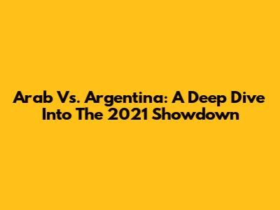 Arab Vs. Argentina: A Deep Dive Into The 2021 Showdown