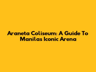 Araneta Coliseum: A Guide To Manila's Iconic Arena