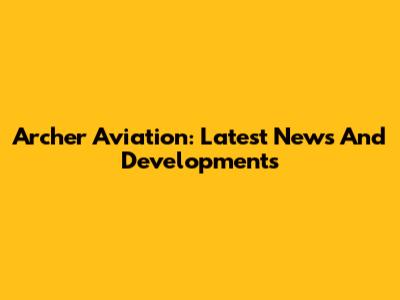 Archer Aviation: Latest News And Developments