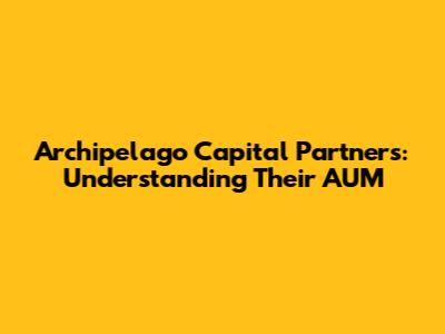 Archipelago Capital Partners: Understanding Their AUM