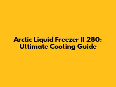 Arctic Liquid Freezer II 280: Ultimate Cooling Guide