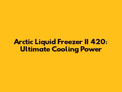 Arctic Liquid Freezer II 420: Ultimate Cooling Power