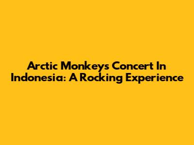 Arctic Monkeys Concert In Indonesia: A Rocking Experience