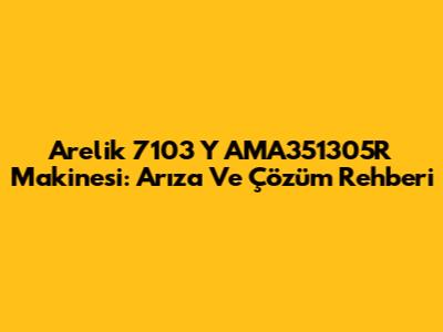 Arelik 7103 Y AMA351305R Makinesi: Arıza Ve Çözüm Rehberi