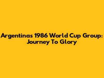 Argentina's 1986 World Cup Group: Journey To Glory