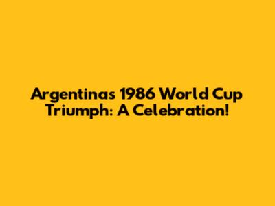 Argentina's 1986 World Cup Triumph: A Celebration!