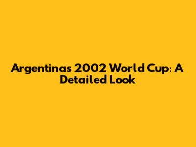 Argentina's 2002 World Cup: A Detailed Look