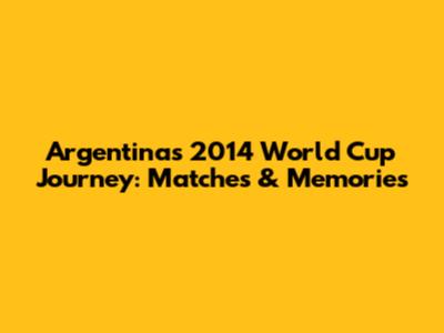 Argentina's 2014 World Cup Journey: Matches & Memories