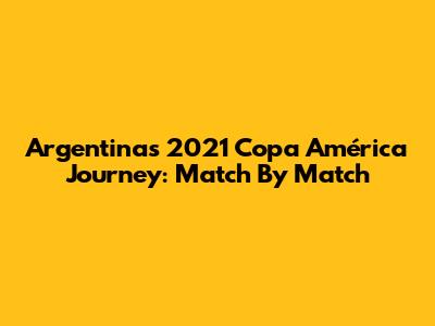 Argentina's 2021 Copa América Journey: Match By Match