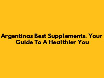 Argentina's Best Supplements: Your Guide To A Healthier You