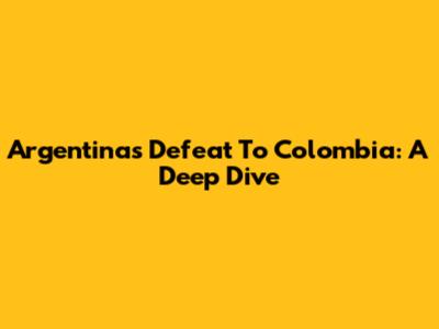 Argentina's Defeat To Colombia: A Deep Dive
