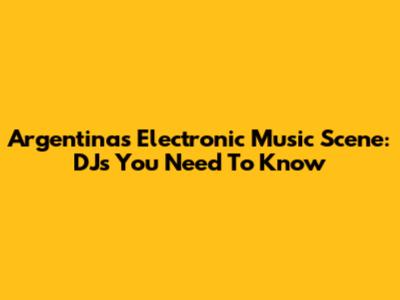 Argentina's Electronic Music Scene: DJs You Need To Know