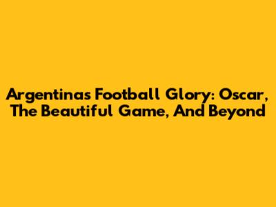 Argentina's Football Glory: Oscar, The Beautiful Game, And Beyond