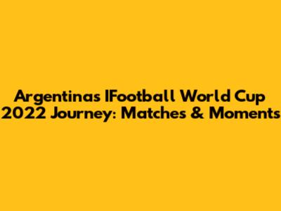 Argentina's IFootball World Cup 2022 Journey: Matches & Moments