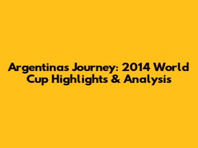 Argentina's Journey: 2014 World Cup Highlights & Analysis