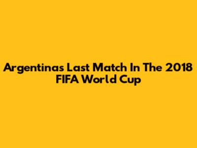Argentina's Last Match In The 2018 FIFA World Cup