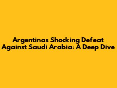 Argentina's Shocking Defeat Against Saudi Arabia: A Deep Dive