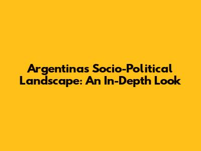 Argentina's Socio-Political Landscape: An In-Depth Look