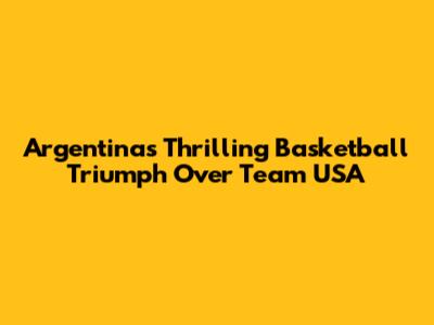 Argentina's Thrilling Basketball Triumph Over Team USA