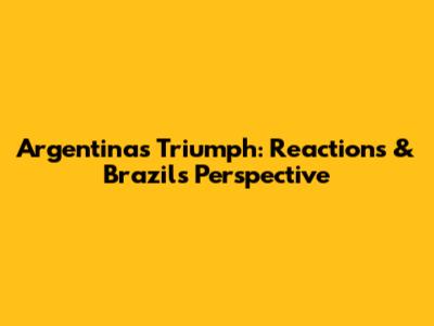 Argentina's Triumph: Reactions & Brazil's Perspective