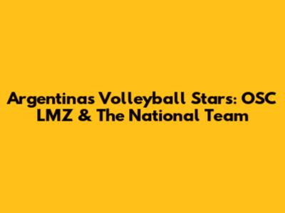 Argentina's Volleyball Stars: OSC LMZ & The National Team