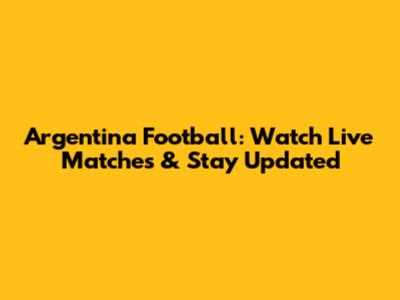 Argentina Football: Watch Live Matches & Stay Updated