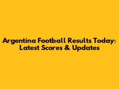 Argentina Football Results Today: Latest Scores & Updates