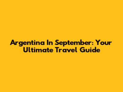 Argentina In September: Your Ultimate Travel Guide