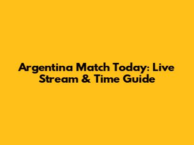 Argentina Match Today: Live Stream & Time Guide