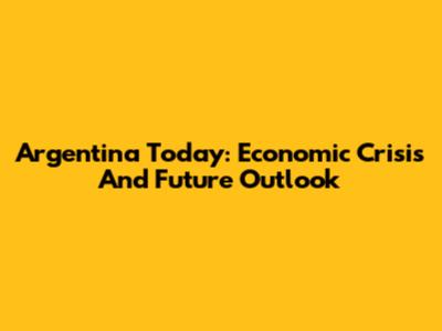Argentina Today: Economic Crisis And Future Outlook
