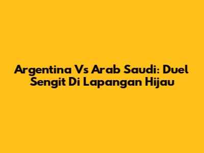 Argentina Vs Arab Saudi: Duel Sengit Di Lapangan Hijau