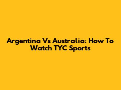 Argentina Vs Australia: How To Watch TYC Sports