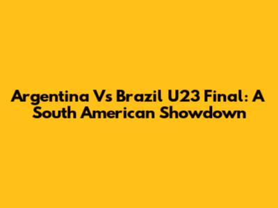 Argentina Vs Brazil U23 Final: A South American Showdown