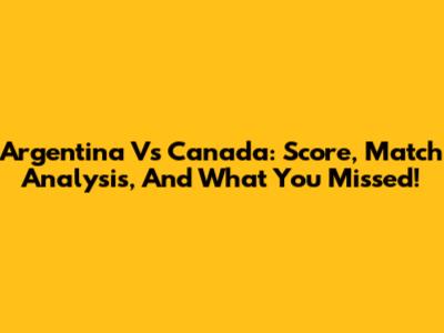Argentina Vs Canada: Score, Match Analysis, And What You Missed!