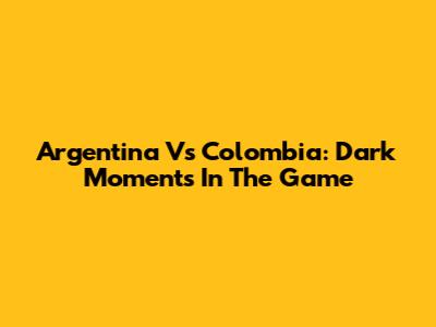 Argentina Vs Colombia: Dark Moments In The Game