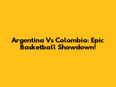 Argentina Vs Colombia: Epic Basketball Showdown!