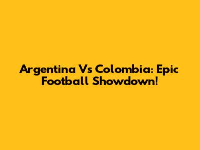 Argentina Vs Colombia: Epic Football Showdown!